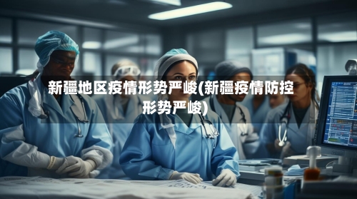 新疆地区疫情形势严峻(新疆疫情防控形势严峻)