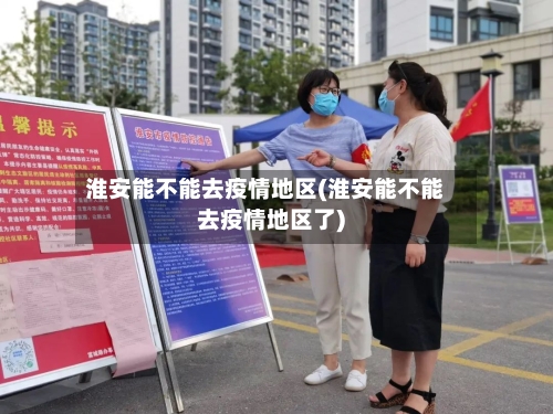 淮安能不能去疫情地区(淮安能不能去疫情地区了)-第2张图片