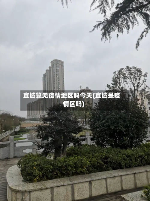宣城算无疫情地区吗今天(宣城是疫情区吗)