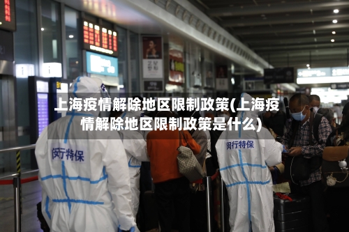 上海疫情解除地区限制政策(上海疫情解除地区限制政策是什么)-第3张图片