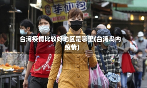 台湾疫情比较好地区是哪里(台湾岛内疫情)