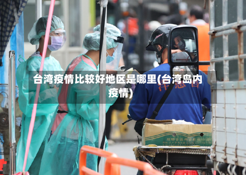 台湾疫情比较好地区是哪里(台湾岛内疫情)-第2张图片