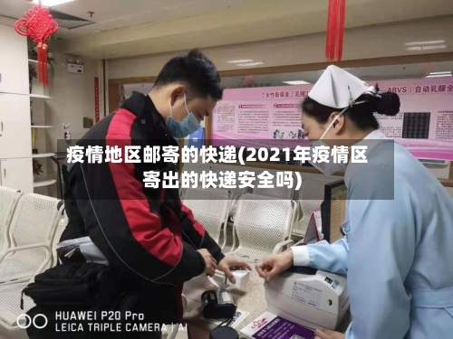 疫情地区邮寄的快递(2021年疫情区寄出的快递安全吗)