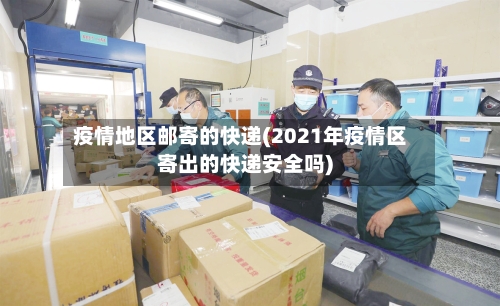 疫情地区邮寄的快递(2021年疫情区寄出的快递安全吗)-第2张图片