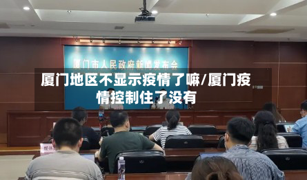 厦门地区不显示疫情了嘛/厦门疫情控制住了没有