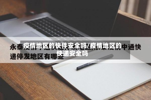 疫情地区的快件安全吗/疫情地区的快递安全吗