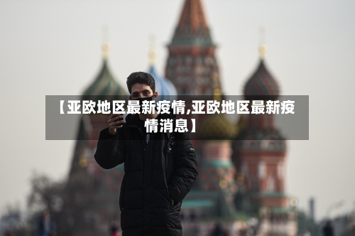 【亚欧地区最新疫情,亚欧地区最新疫情消息】-第2张图片