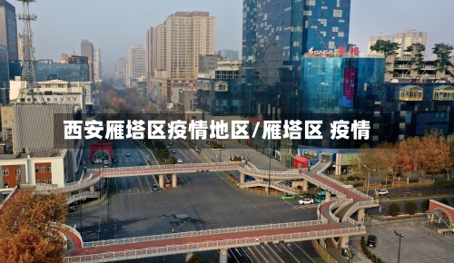 西安雁塔区疫情地区/雁塔区 疫情