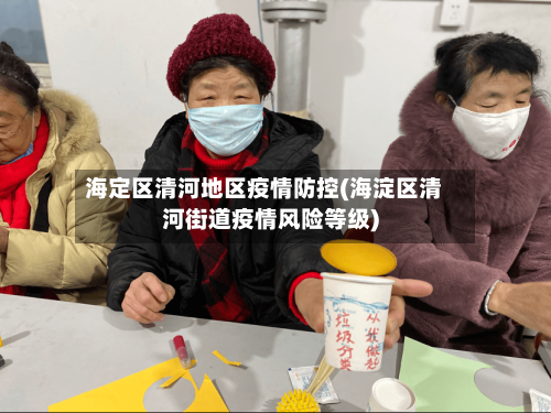 海定区清河地区疫情防控(海淀区清河街道疫情风险等级)-第2张图片
