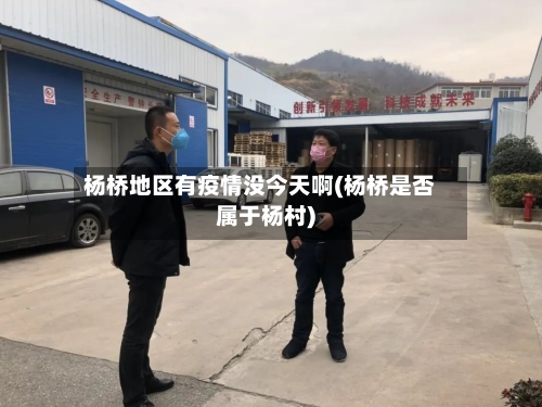 杨桥地区有疫情没今天啊(杨桥是否属于杨村)-第3张图片