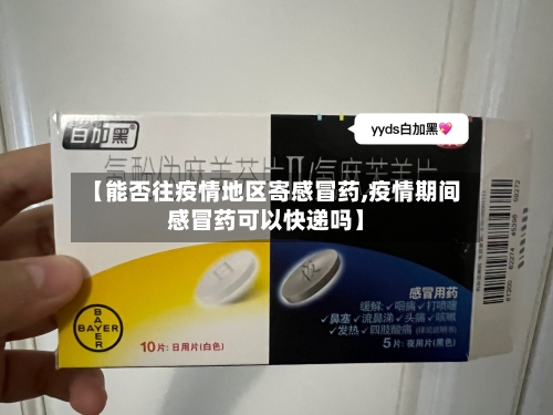 【能否往疫情地区寄感冒药,疫情期间感冒药可以快递吗】