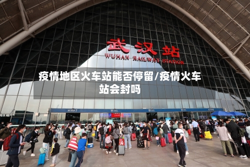 疫情地区火车站能否停留/疫情火车站会封吗