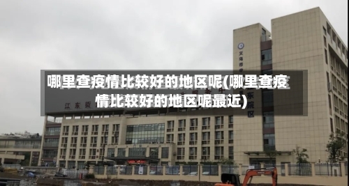 哪里查疫情比较好的地区呢(哪里查疫情比较好的地区呢最近)-第2张图片