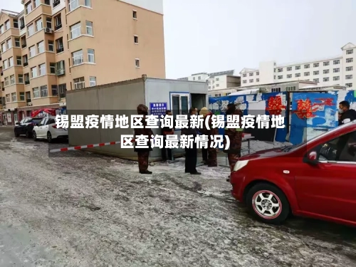 锡盟疫情地区查询最新(锡盟疫情地区查询最新情况)