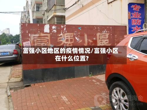 富强小区地区的疫情情况/富强小区在什么位置?-第2张图片