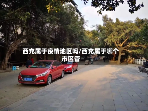 西充属于疫情地区吗/西充属于哪个市区管-第3张图片