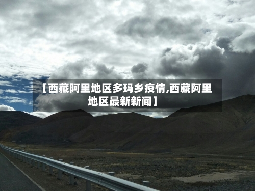 【西藏阿里地区多玛乡疫情,西藏阿里地区最新新闻】-第2张图片