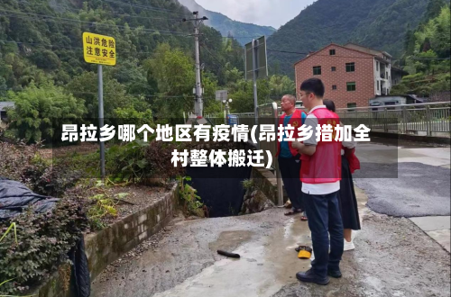 昂拉乡哪个地区有疫情(昂拉乡措加全村整体搬迁)