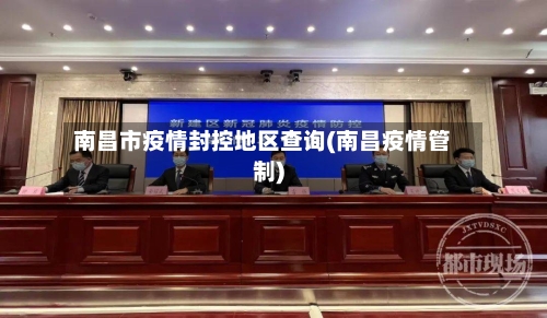 南昌市疫情封控地区查询(南昌疫情管制)