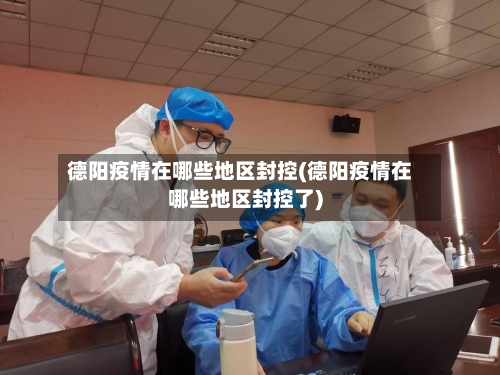 德阳疫情在哪些地区封控(德阳疫情在哪些地区封控了)-第2张图片