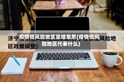 疫情低风险地区是啥意思(疫情低风险地区代表什么)