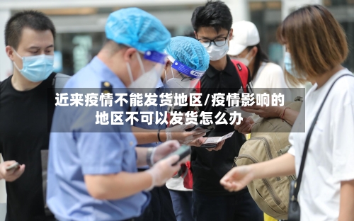 近来疫情不能发货地区/疫情影响的地区不可以发货怎么办
