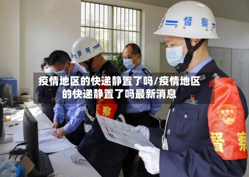 疫情地区的快递静置了吗/疫情地区的快递静置了吗最新消息-第2张图片