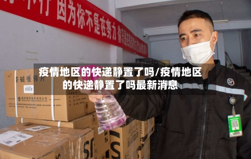 疫情地区的快递静置了吗/疫情地区的快递静置了吗最新消息
