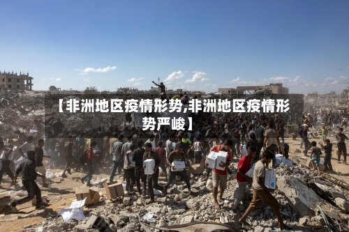 【非洲地区疫情形势,非洲地区疫情形势严峻】-第2张图片