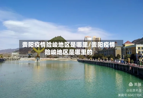 贵阳疫情险峻地区是哪里/贵阳疫情险峻地区是哪里的