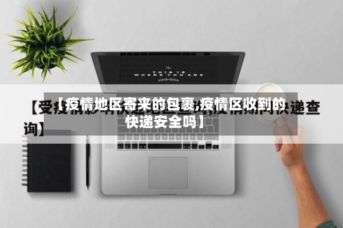 【疫情地区寄来的包裹,疫情区收到的快递安全吗】-第2张图片