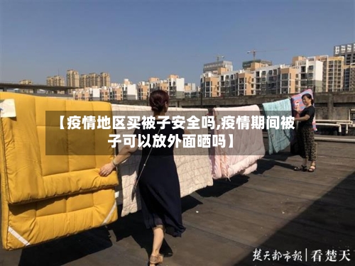 【疫情地区买被子安全吗,疫情期间被子可以放外面晒吗】-第2张图片