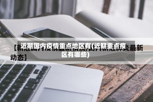 近期国内疫情重点地区有(近期重点疫区有哪些)