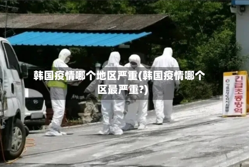 韩国疫情哪个地区严重(韩国疫情哪个区最严重?)-第2张图片