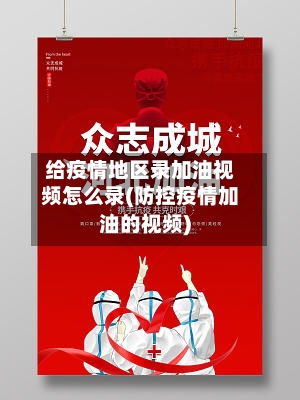 给疫情地区录加油视频怎么录(防控疫情加油的视频)