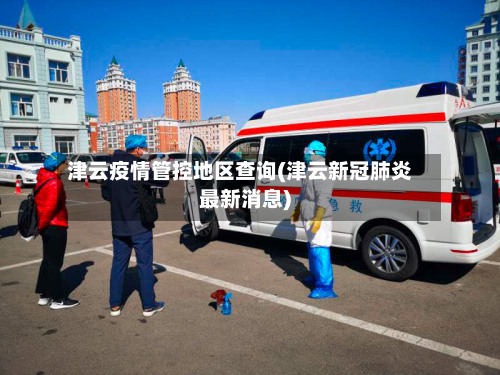津云疫情管控地区查询(津云新冠肺炎最新消息)-第3张图片