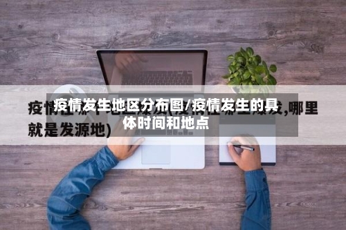 疫情发生地区分布图/疫情发生的具体时间和地点