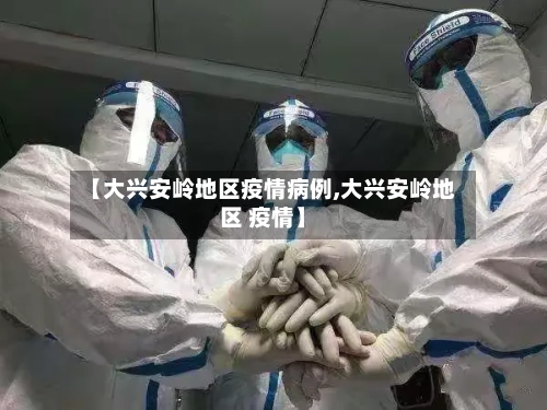 【大兴安岭地区疫情病例,大兴安岭地区 疫情】