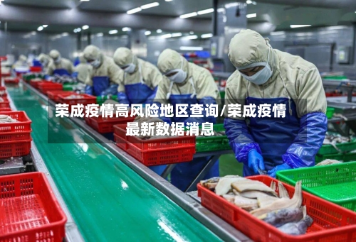 荣成疫情高风险地区查询/荣成疫情最新数据消息-第3张图片