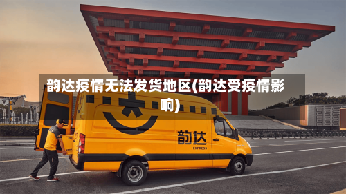 韵达疫情无法发货地区(韵达受疫情影响)