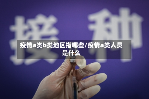 疫情a类b类地区指哪些/疫情a类人员是什么