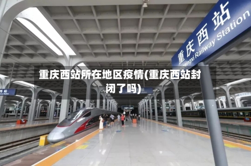 重庆西站所在地区疫情(重庆西站封闭了吗)-第3张图片