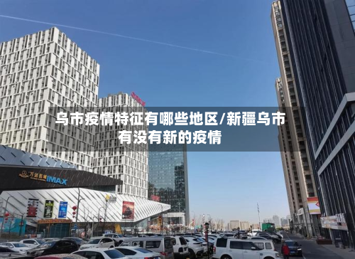 乌市疫情特征有哪些地区/新疆乌市有没有新的疫情