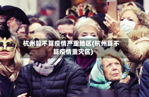 杭州算不算疫情严重地区(杭州算不算疫情重灾区)