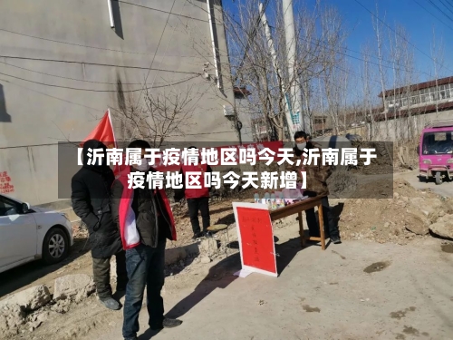 【沂南属于疫情地区吗今天,沂南属于疫情地区吗今天新增】