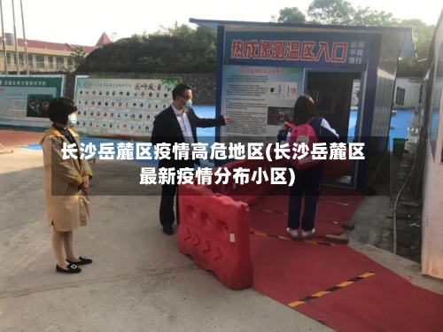 长沙岳麓区疫情高危地区(长沙岳麓区最新疫情分布小区)