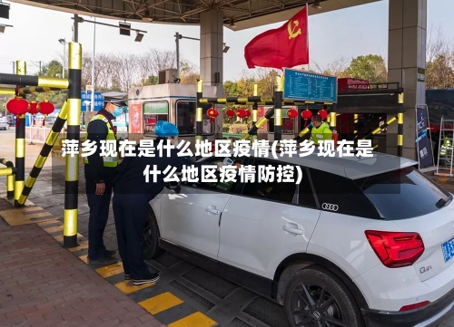 萍乡现在是什么地区疫情(萍乡现在是什么地区疫情防控)