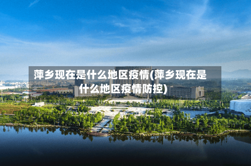 萍乡现在是什么地区疫情(萍乡现在是什么地区疫情防控)-第2张图片
