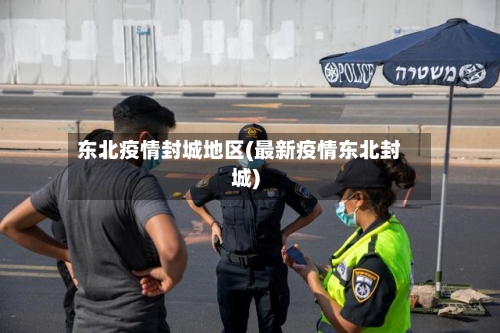 东北疫情封城地区(最新疫情东北封城)