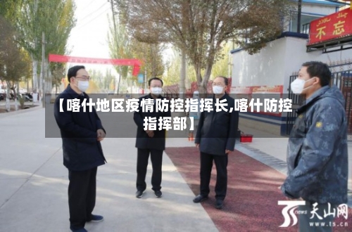 【喀什地区疫情防控指挥长,喀什防控指挥部】-第2张图片